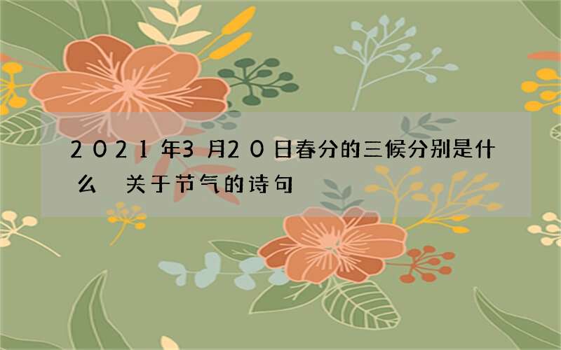 2021年3月20日春分的三候分别是什么 关于节气的诗句